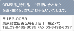 OEM製品_特注品ご要望に合せた企画・開発を、当社がお手伝いいたします。TEL:03-3863-3320FAX:03-3863-5290〒101-0032 東京都千代田区岩本町2-3-2 東京ビル7F
